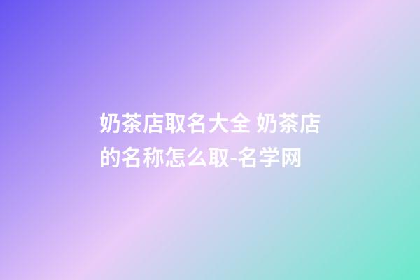 奶茶店取名大全 奶茶店的名称怎么取-名学网